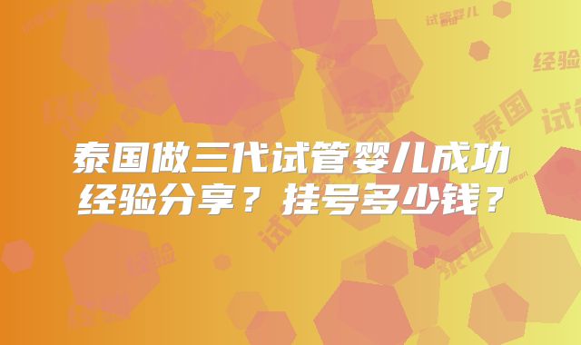 泰国做三代试管婴儿成功经验分享？挂号多少钱？