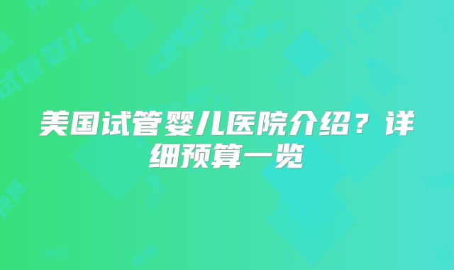 美国试管婴儿医院介绍？详细预算一览