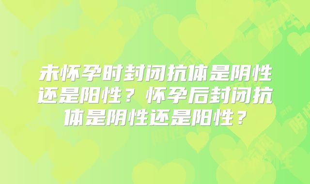 未怀孕时封闭抗体是阴性还是阳性？怀孕后封闭抗体是阴性还是阳性？