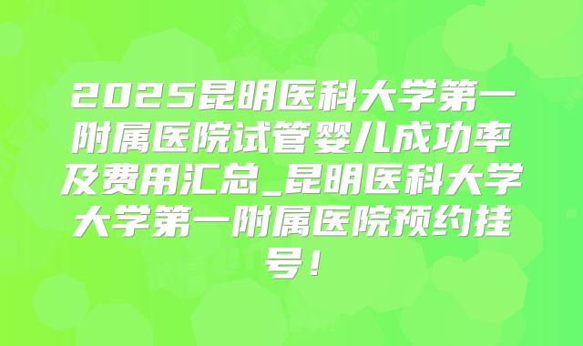 2025昆明医科大学第一附属医院试管婴儿成功率及费用汇总_昆明医科大学大学第一附属医院预约挂号！