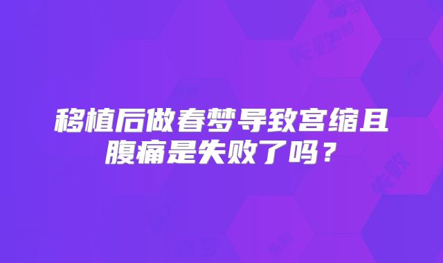 移植后做春梦导致宫缩且腹痛是失败了吗？