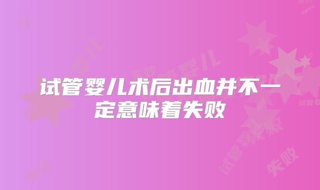 试管婴儿术后出血并不一定意味着失败