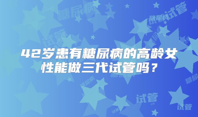 42岁患有糖尿病的高龄女性能做三代试管吗？