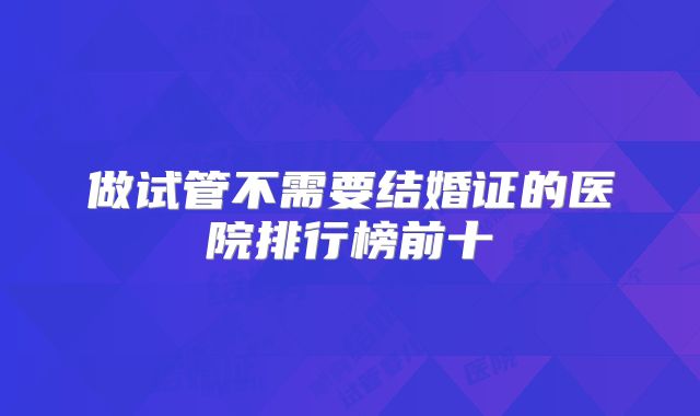 做试管不需要结婚证的医院排行榜前十