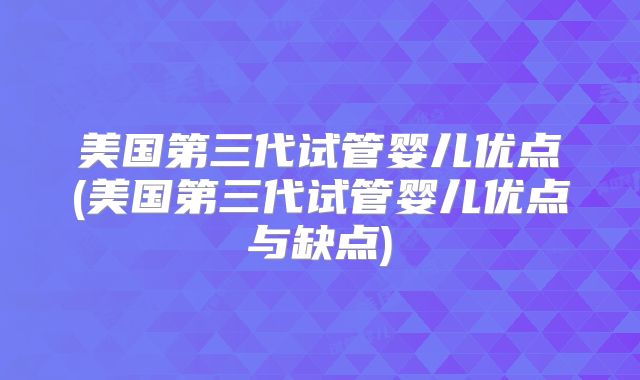 美国第三代试管婴儿优点(美国第三代试管婴儿优点与缺点)
