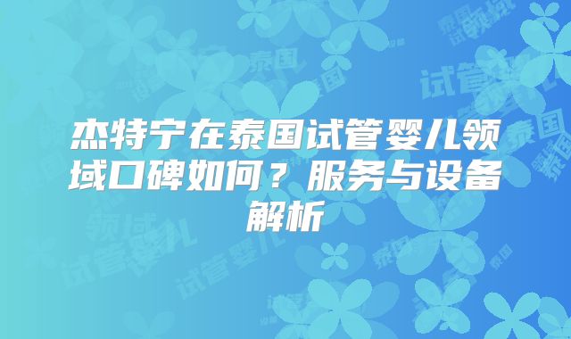 杰特宁在泰国试管婴儿领域口碑如何？服务与设备解析
