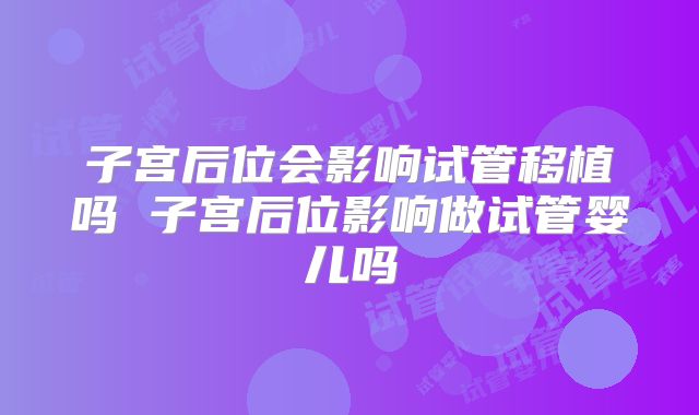子宫后位会影响试管移植吗 子宫后位影响做试管婴儿吗