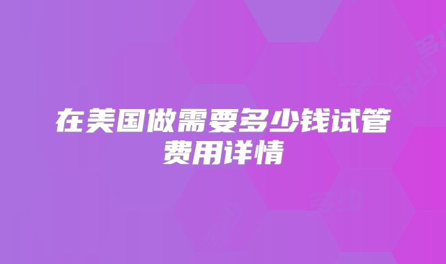 在美国做需要多少钱试管费用详情