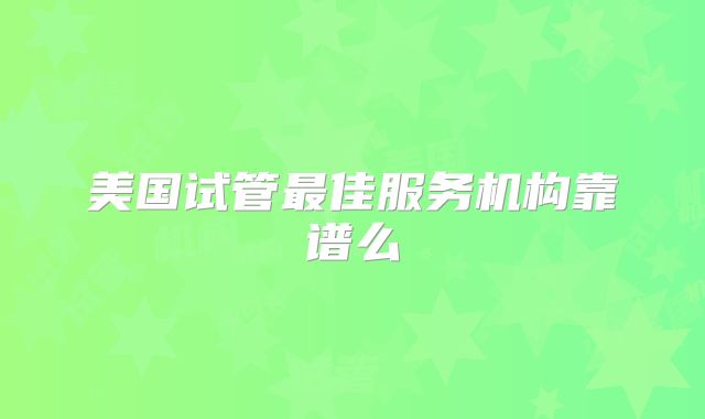 美国试管最佳服务机构靠谱么
