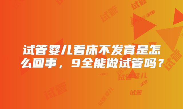 试管婴儿着床不发育是怎么回事，9全能做试管吗？