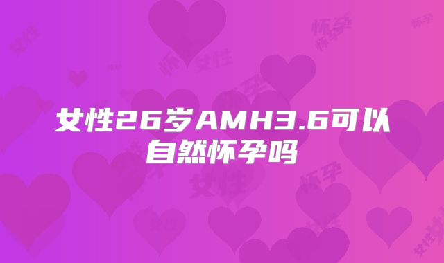 女性26岁AMH3.6可以自然怀孕吗