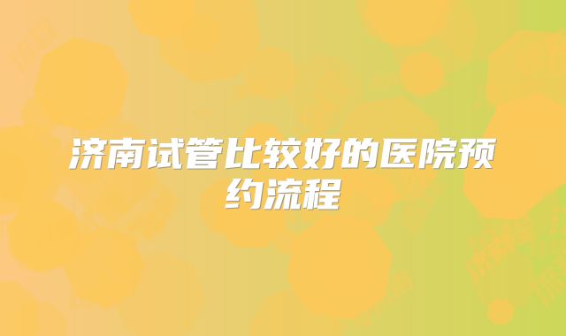 济南试管比较好的医院预约流程