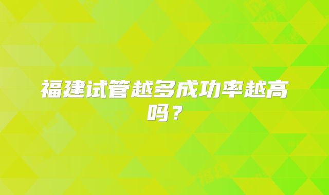 福建试管越多成功率越高吗?