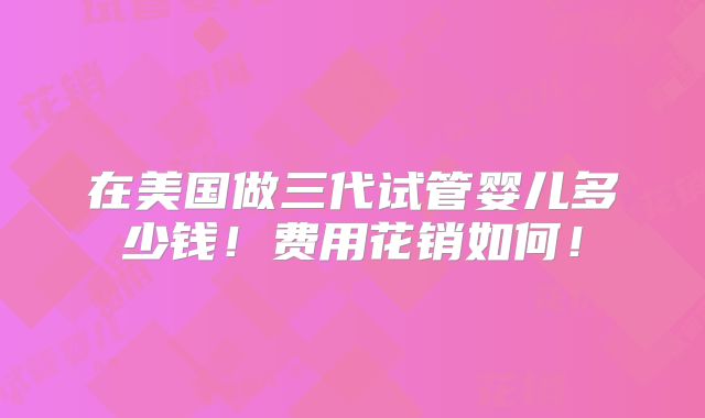 在美国做三代试管婴儿多少钱！费用花销如何！