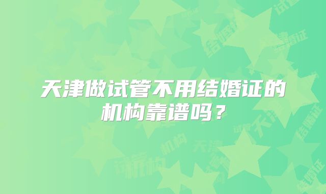 天津做试管不用结婚证的机构靠谱吗？