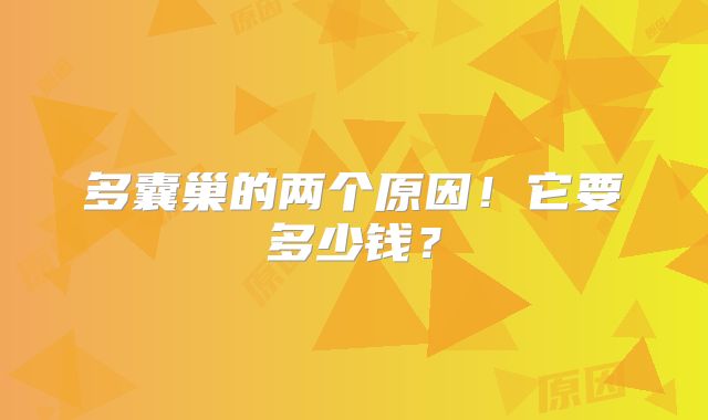 多囊巢的两个原因！它要多少钱？