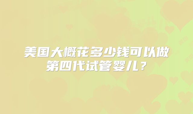 美国大概花多少钱可以做第四代试管婴儿？