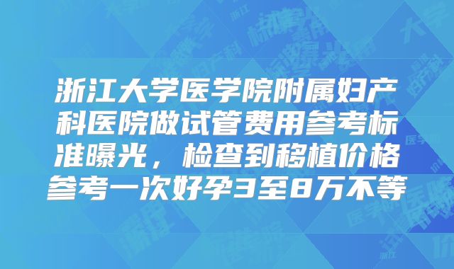 浙江大学医学院附属妇产科医院做试管费用参考标准曝光，检查到移植价格参考一次好孕3至8万不等