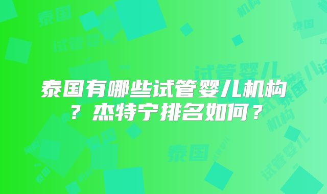 泰国有哪些试管婴儿机构？杰特宁排名如何？