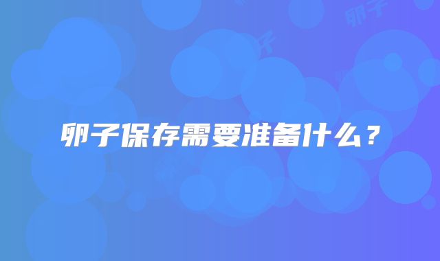 卵子保存需要准备什么？