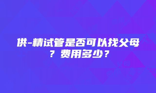供-精试管是否可以找父母？费用多少？