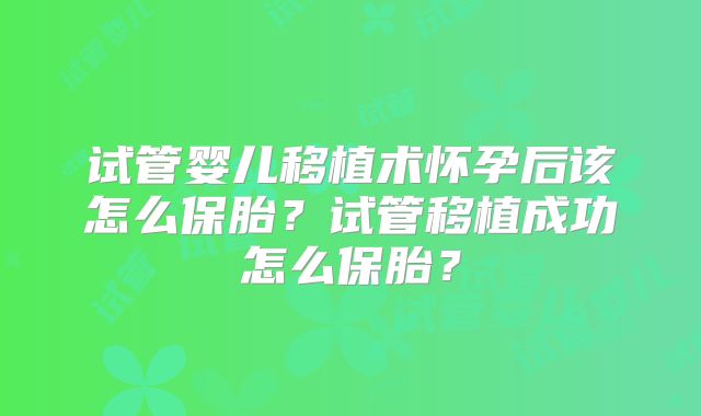 试管婴儿移植术怀孕后该怎么保胎？试管移植成功怎么保胎？