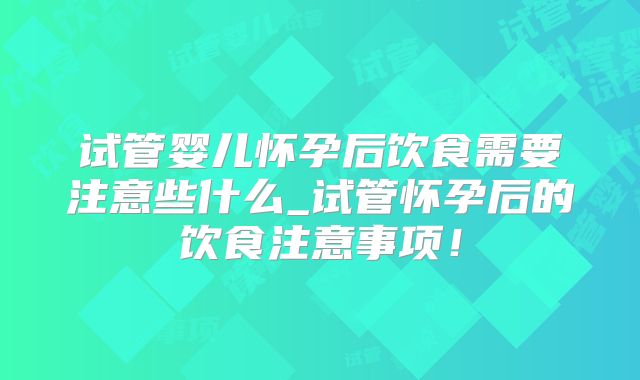试管婴儿怀孕后饮食需要注意些什么_试管怀孕后的饮食注意事项！
