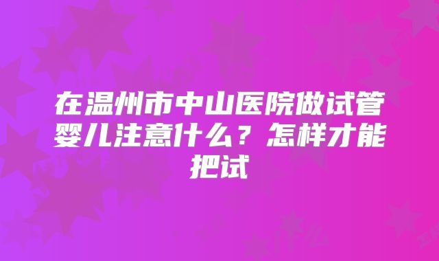 在温州市中山医院做试管婴儿注意什么？怎样才能把试