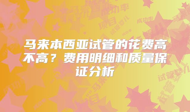 马来本西亚试管的花费高不高?费用明细和质量保证分析