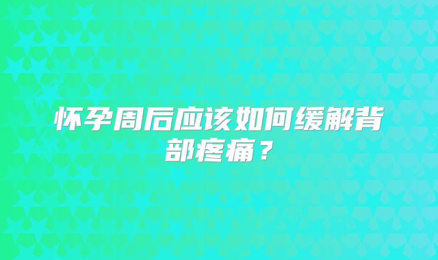 怀孕周后应该如何缓解背部疼痛？