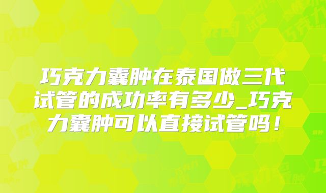 巧克力囊肿在泰国做三代试管的成功率有多少_巧克力囊肿可以直接试管吗!