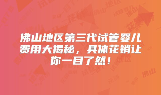 佛山地区第三代试管婴儿费用大揭秘，具体花销让你一目了然！