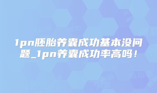 1pn胚胎养囊成功基本没问题_1pn养囊成功率高吗！