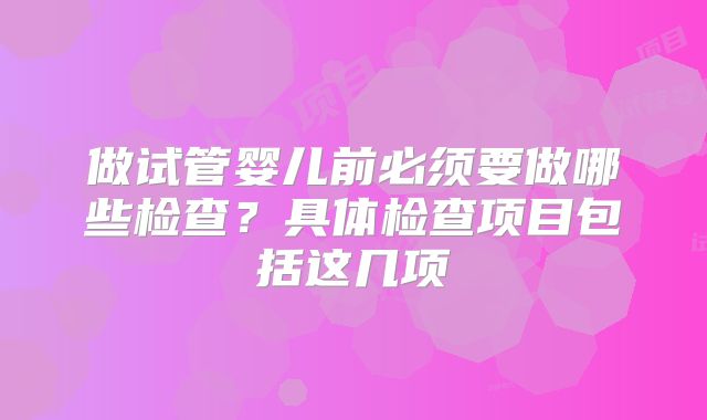 做试管婴儿前必须要做哪些检查？具体检查项目包括这几项