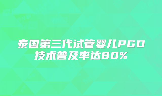 泰国第三代试管婴儿PGD技术普及率达80%
