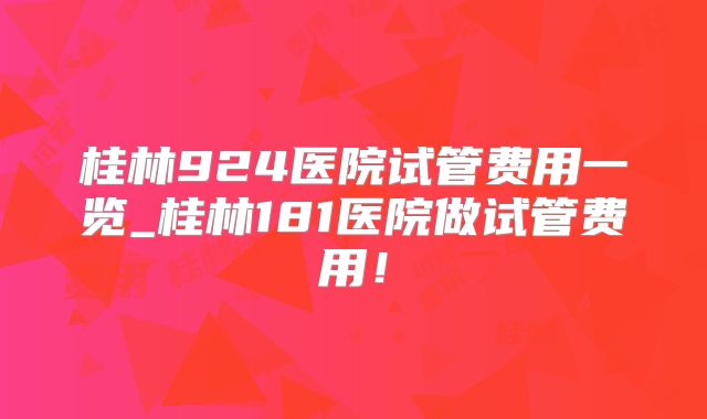 桂林924医院试管费用一览_桂林181医院做试管费用！