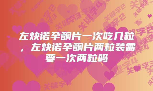 左炔诺孕酮片一次吃几粒，左炔诺孕酮片两粒装需要一次两粒吗