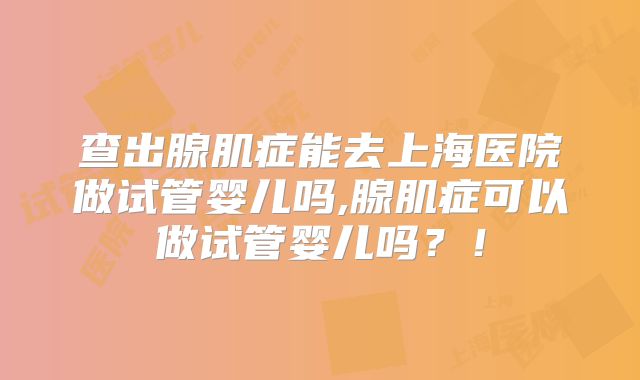 查出腺肌症能去上海医院做试管婴儿吗,腺肌症可以做试管婴儿吗?!
