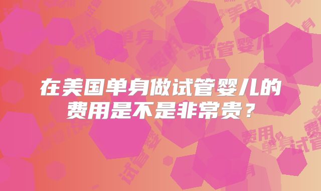 在美国单身做试管婴儿的费用是不是非常贵？