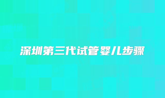 深圳第三代试管婴儿步骤