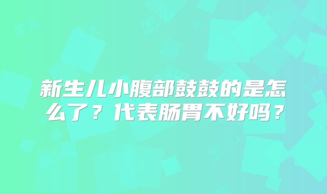 新生儿小腹部鼓鼓的是怎么了？代表肠胃不好吗？