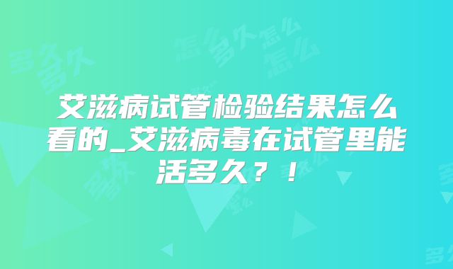 艾滋病试管检验结果怎么看的_艾滋病毒在试管里能活多久？！