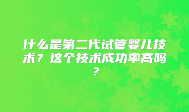什么是第二代试管婴儿技术？这个技术成功率高吗？