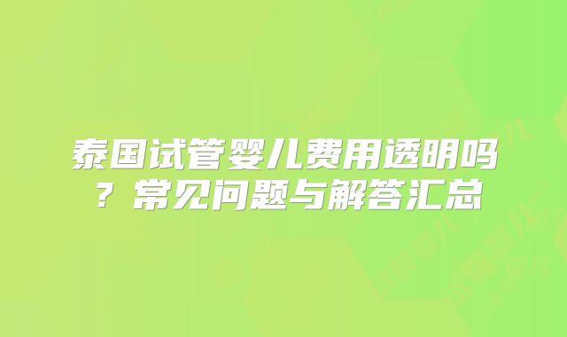 泰国试管婴儿费用透明吗?常见问题与解答汇总