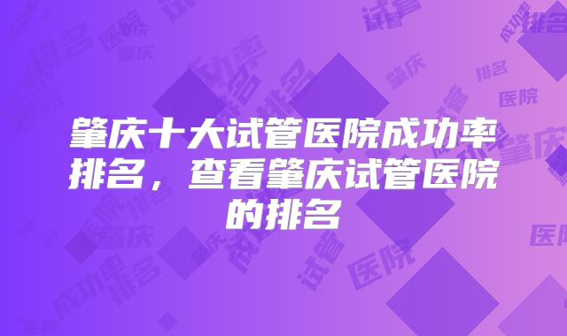 肇庆十大试管医院成功率排名，查看肇庆试管医院的排名
