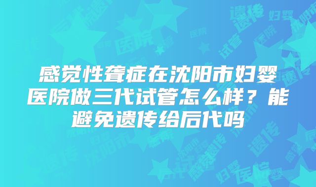 感觉性聋症在沈阳市妇婴医院做三代试管怎么样？能避免遗传给后代吗
