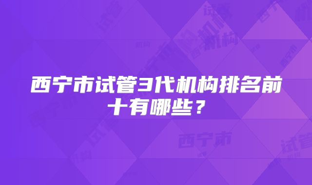 西宁市试管3代机构排名前十有哪些?