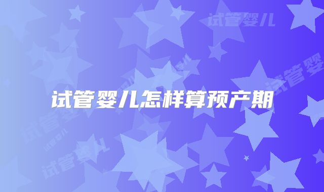 试管婴儿怎样算预产期