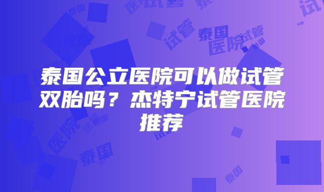 泰国公立医院可以做试管双胎吗？杰特宁试管医院推荐