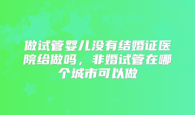 做试管婴儿没有结婚证医院给做吗，非婚试管在哪个城市可以做